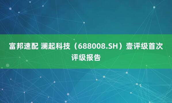 富邦速配 澜起科技（688008.SH）壹评级首次评级报告