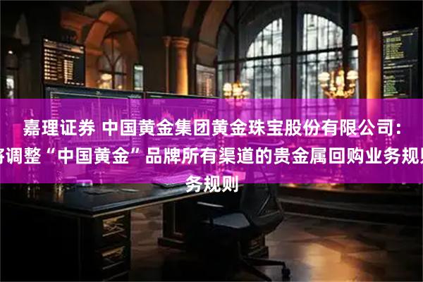 嘉理证券 中国黄金集团黄金珠宝股份有限公司：将调整“中国黄金”品牌所有渠道的贵金属回购业务规则
