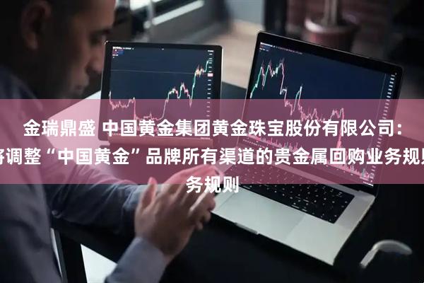 金瑞鼎盛 中国黄金集团黄金珠宝股份有限公司：将调整“中国黄金”品牌所有渠道的贵金属回购业务规则
