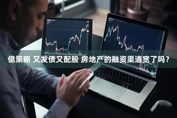 億策略 又发债又配股 房地产的融资渠道宽了吗？