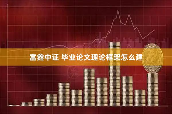 富鑫中证 毕业论文理论框架怎么建