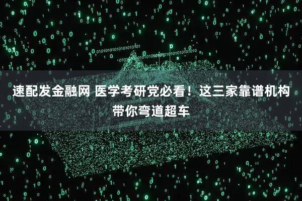 速配发金融网 医学考研党必看！这三家靠谱机构带你弯道超车
